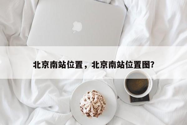 北京南站位置，北京南站位置图？-第1张图片-乐享生活