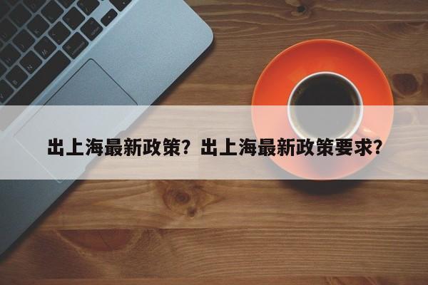 出上海最新政策？出上海最新政策要求？-第1张图片-乐享生活