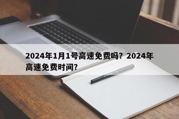 2024年1月1号高速免费吗？2024年高速免费时间？-第1张图片-乐享生活