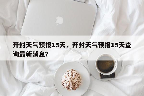 开封天气预报15天，开封天气预报15天查询最新消息？-第1张图片-乐享生活