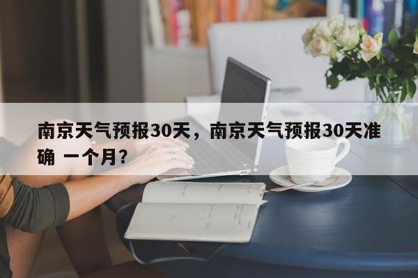 南京天气预报30天，南京天气预报30天准确 一个月？-第1张图片-乐享生活