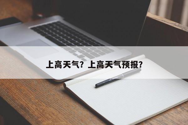 上高天气？上高天气预报？-第1张图片-乐享生活