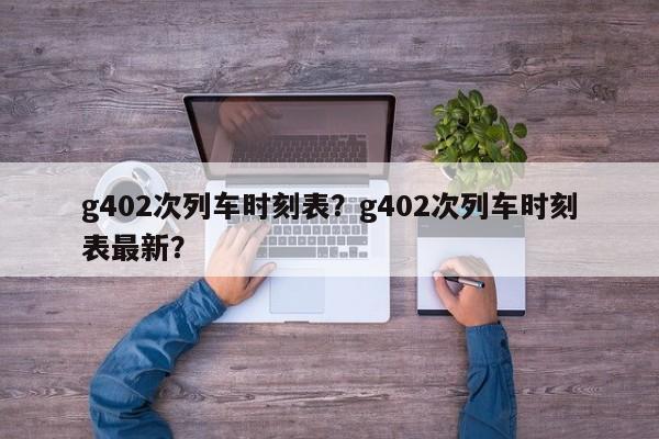 g402次列车时刻表？g402次列车时刻表最新？-第1张图片-乐享生活