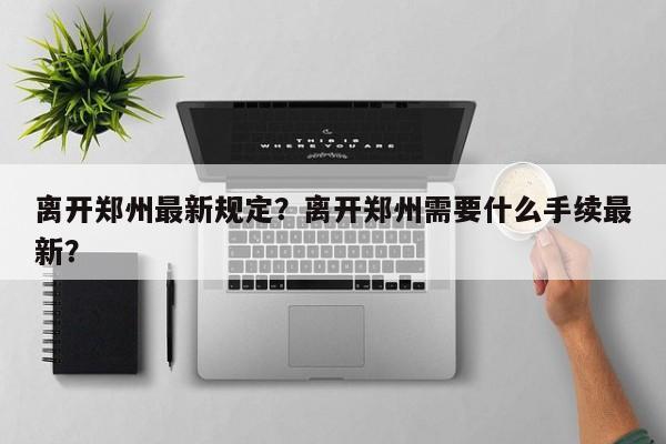 离开郑州最新规定？离开郑州需要什么手续最新？-第1张图片-乐享生活