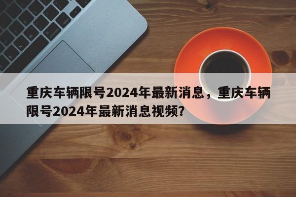 重庆车辆限号2024年最新消息，重庆车辆限号2024年最新消息视频？-第1张图片-乐享生活