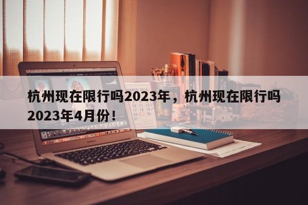 杭州现在限行吗2023年，杭州现在限行吗2023年4月份！-第1张图片-乐享生活