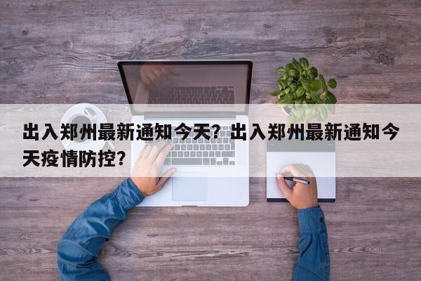 出入郑州最新通知今天？出入郑州最新通知今天疫情防控？-第1张图片-乐享生活