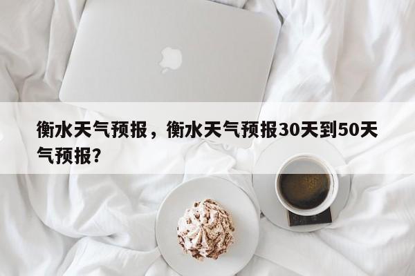 衡水天气预报，衡水天气预报30天到50天气预报？-第1张图片-乐享生活