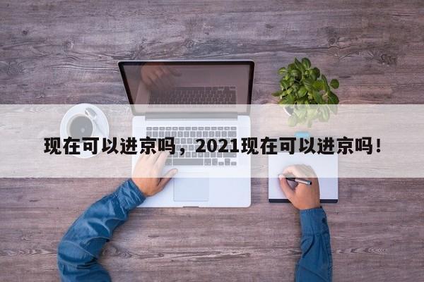 现在可以进京吗，2021现在可以进京吗！-第1张图片-乐享生活