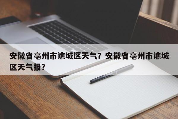 安徽省亳州市谯城区天气？安徽省亳州市谯城区天气报？-第1张图片-乐享生活