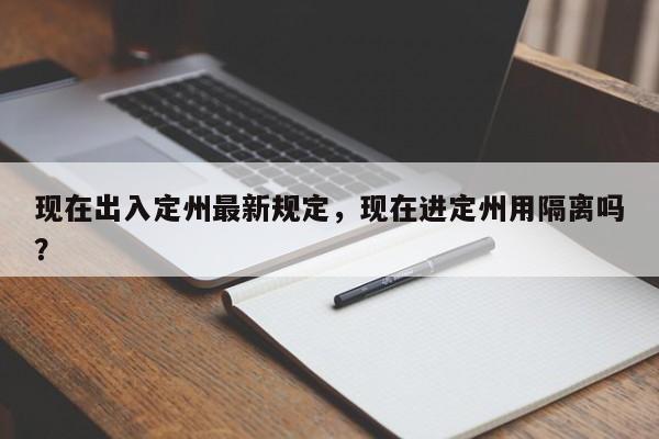 现在出入定州最新规定，现在进定州用隔离吗？-第1张图片-乐享生活