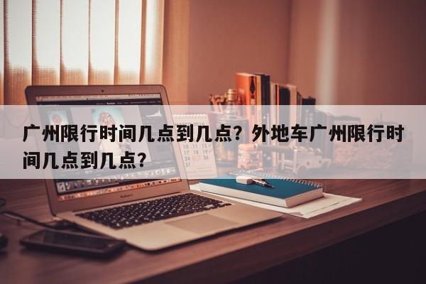 广州限行时间几点到几点？外地车广州限行时间几点到几点？-第1张图片-乐享生活