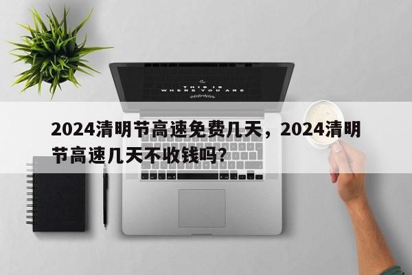 2024清明节高速免费几天，2024清明节高速几天不收钱吗？-第1张图片-乐享生活