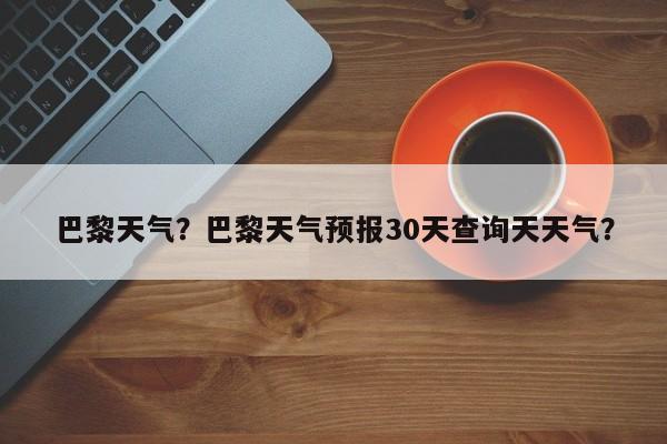 巴黎天气？巴黎天气预报30天查询天天气？-第1张图片-乐享生活