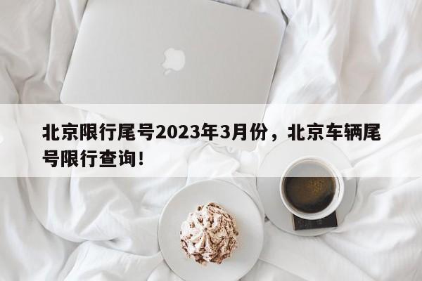 北京限行尾号2023年3月份，北京车辆尾号限行查询！-第1张图片-乐享生活