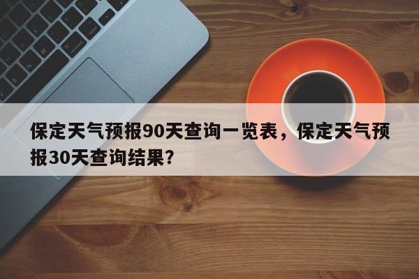 保定天气预报90天查询一览表，保定天气预报30天查询结果？-第1张图片-乐享生活