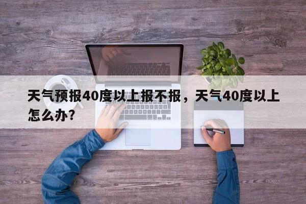 天气预报40度以上报不报，天气40度以上怎么办？-第1张图片-乐享生活