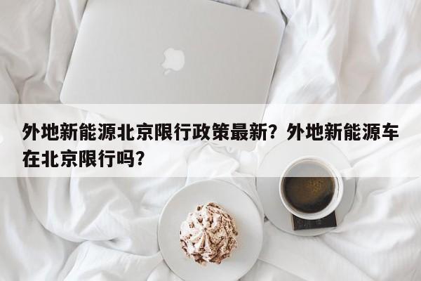 外地新能源北京限行政策最新？外地新能源车在北京限行吗？-第1张图片-乐享生活