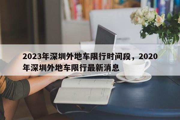 2023年深圳外地车限行时间段，2020年深圳外地车限行最新消息-第1张图片-乐享生活