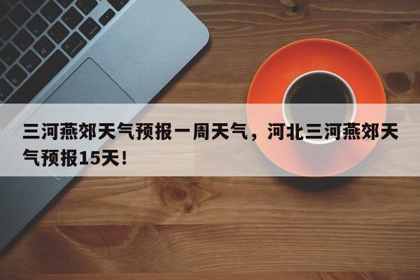 三河燕郊天气预报一周天气，河北三河燕郊天气预报15天！-第1张图片-乐享生活