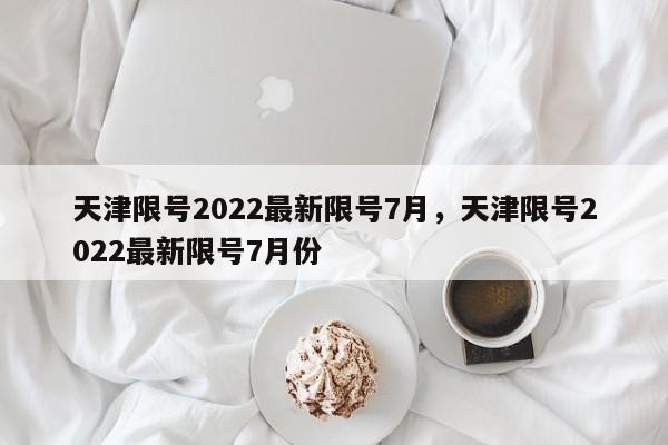 天津限号2022最新限号7月，天津限号2022最新限号7月份-第1张图片-乐享生活