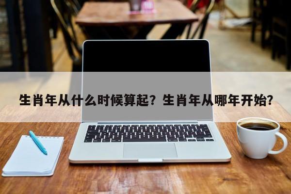 生肖年从什么时候算起？生肖年从哪年开始？-第1张图片-乐享生活