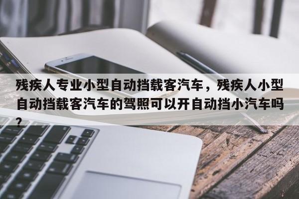 残疾人专业小型自动挡载客汽车，残疾人小型自动挡载客汽车的驾照可以开自动挡小汽车吗？-第1张图片-乐享生活