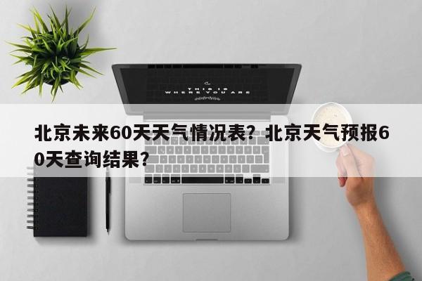 北京未来60天天气情况表？北京天气预报60天查询结果？-第1张图片-乐享生活