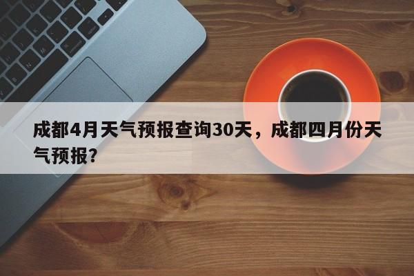 成都4月天气预报查询30天，成都四月份天气预报？-第1张图片-乐享生活