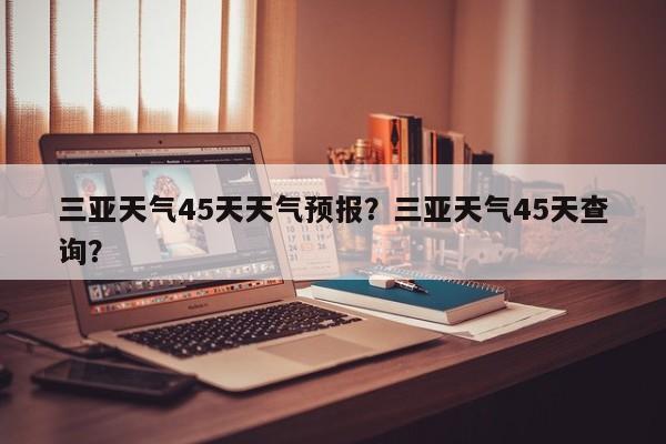 三亚天气45天天气预报？三亚天气45天查询？-第1张图片-乐享生活