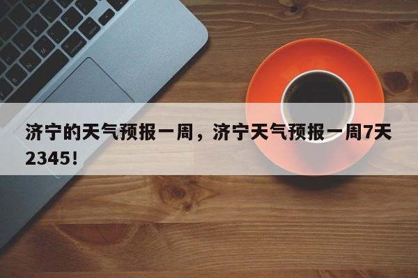 济宁的天气预报一周，济宁天气预报一周7天2345！-第1张图片-乐享生活