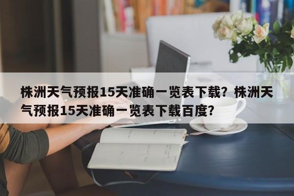 株洲天气预报15天准确一览表下载？株洲天气预报15天准确一览表下载百度？-第1张图片-乐享生活