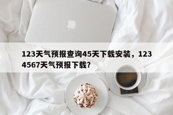 123天气预报查询45天下载安装，1234567天气预报下载？-第1张图片-乐享生活