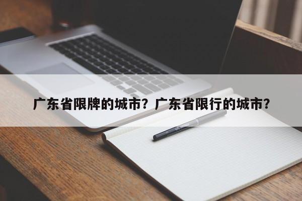 广东省限牌的城市？广东省限行的城市？-第1张图片-乐享生活