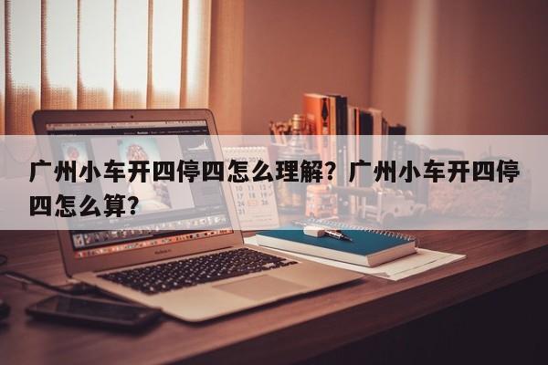 广州小车开四停四怎么理解？广州小车开四停四怎么算？-第1张图片-乐享生活