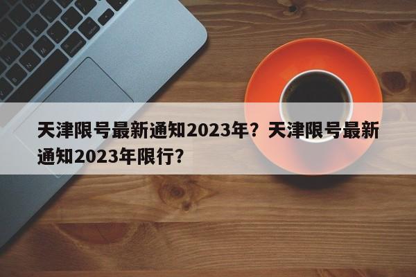 天津限号最新通知2023年？天津限号最新通知2023年限行？-第1张图片-乐享生活