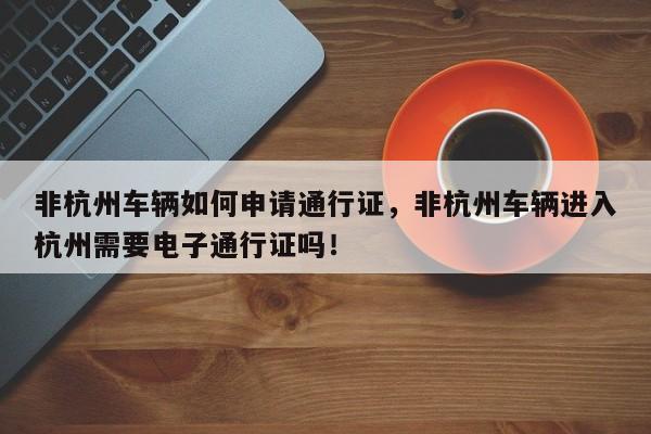 非杭州车辆如何申请通行证，非杭州车辆进入杭州需要电子通行证吗！-第1张图片-乐享生活