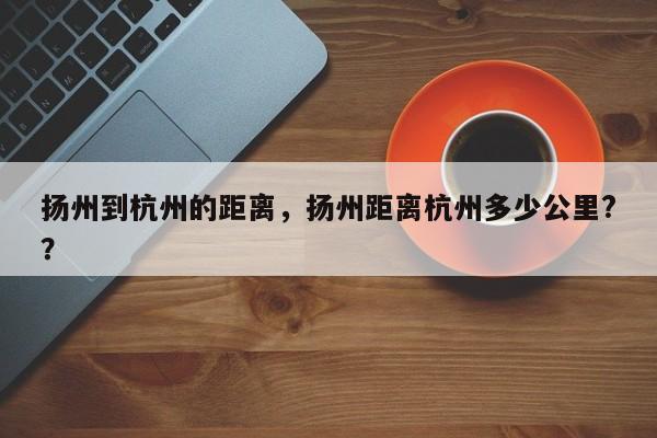 扬州到杭州的距离，扬州距离杭州多少公里?？-第1张图片-乐享生活