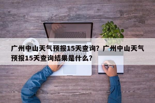 广州中山天气预报15天查询？广州中山天气预报15天查询结果是什么？-第1张图片-乐享生活