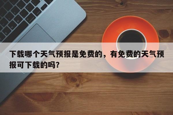 下载哪个天气预报是免费的，有免费的天气预报可下载的吗？-第1张图片-乐享生活