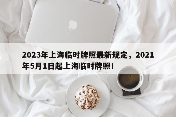 2023年上海临时牌照最新规定，2021年5月1日起上海临时牌照！-第1张图片-乐享生活