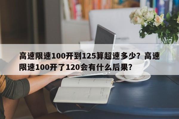 高速限速100开到125算超速多少？高速限速100开了120会有什么后果？-第1张图片-乐享生活