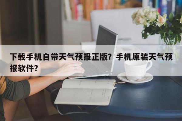 下载手机自带天气预报正版？手机原装天气预报软件？-第1张图片-乐享生活