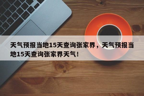 天气预报当地15天查询张家界，天气预报当地15天查询张家界天气！-第1张图片-乐享生活