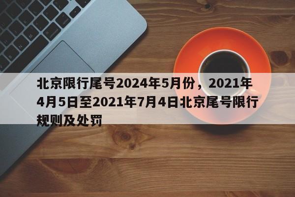 北京限行尾号2024年5月份，2021年4月5日至2021年7月4日北京尾号限行规则及处罚-第1张图片-乐享生活