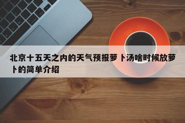 北京十五天之内的天气预报萝卜汤啥时候放萝卜的简单介绍-第1张图片-乐享生活