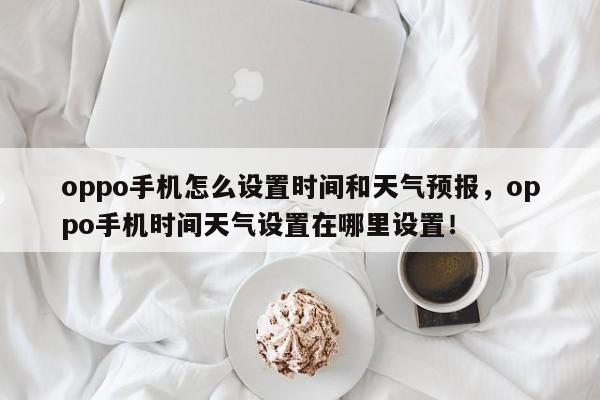 oppo手机怎么设置时间和天气预报，oppo手机时间天气设置在哪里设置！-第1张图片-乐享生活