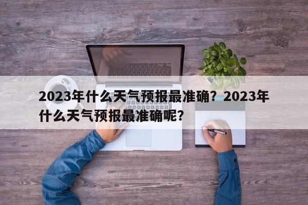 2023年什么天气预报最准确？2023年什么天气预报最准确呢？-第1张图片-乐享生活