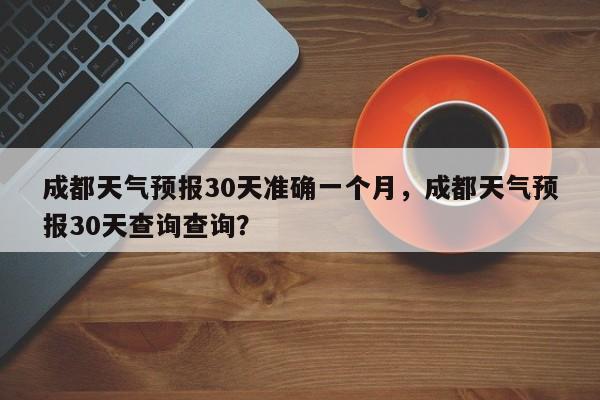 成都天气预报30天准确一个月，成都天气预报30天查询查询？-第1张图片-乐享生活