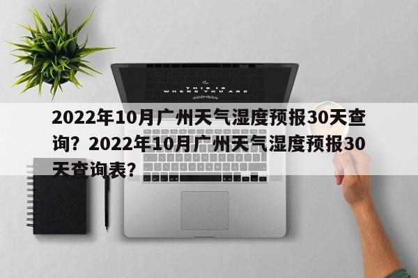 2022年10月广州天气湿度预报30天查询？2022年10月广州天气湿度预报30天查询表？-第1张图片-乐享生活